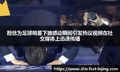 粉丝为足球明星下跪感动瞬间引发热议视频在社交媒体上迅速传播