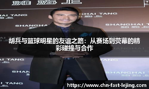 胡兵与篮球明星的友谊之路：从赛场到荧幕的精彩碰撞与合作